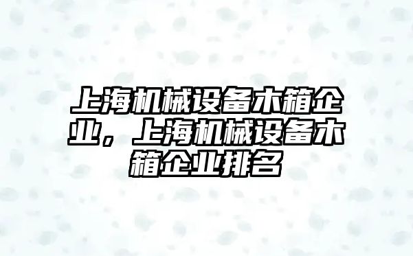 上海機(jī)械設(shè)備木箱企業(yè)，上海機(jī)械設(shè)備木箱企業(yè)排名