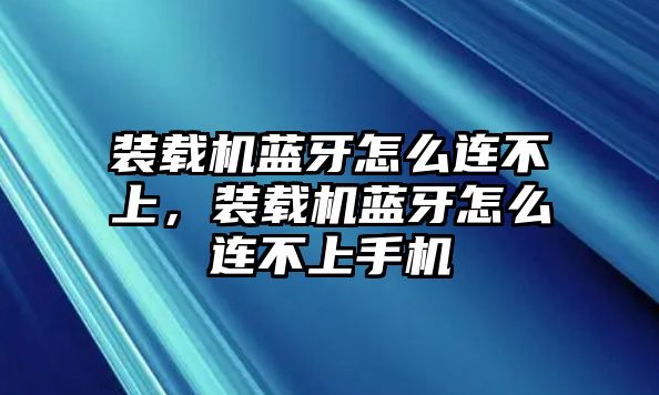 裝載機(jī)藍(lán)牙怎么連不上，裝載機(jī)藍(lán)牙怎么連不上手機(jī)