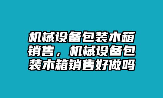 機械設備包裝木箱銷售，機械設備包裝木箱銷售好做嗎