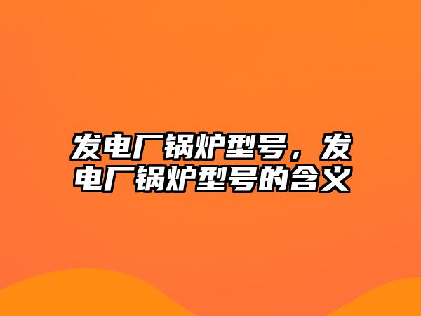 發(fā)電廠鍋爐型號(hào)，發(fā)電廠鍋爐型號(hào)的含義