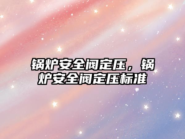 鍋爐安全閥定壓，鍋爐安全閥定壓標(biāo)準(zhǔn)