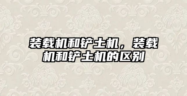 裝載機(jī)和鏟土機(jī)，裝載機(jī)和鏟土機(jī)的區(qū)別