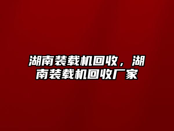 湖南裝載機(jī)回收，湖南裝載機(jī)回收廠家