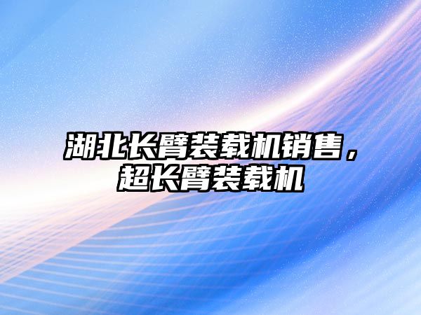 湖北長臂裝載機銷售，超長臂裝載機