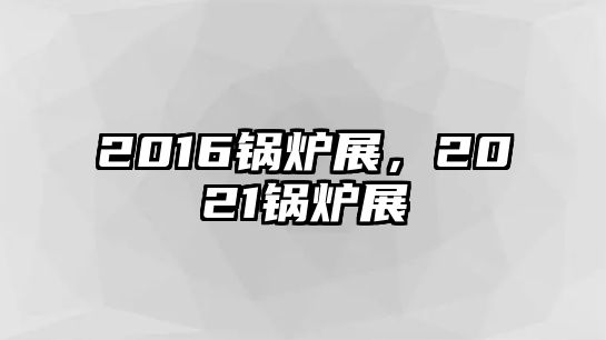 2016鍋爐展，2021鍋爐展