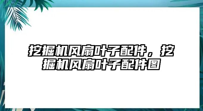 挖掘機風扇葉子配件，挖掘機風扇葉子配件圖