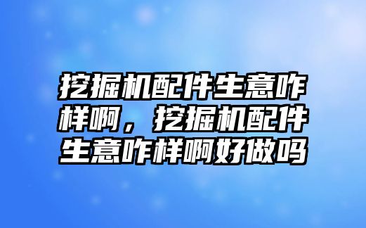 挖掘機配件生意咋樣啊，挖掘機配件生意咋樣啊好做嗎