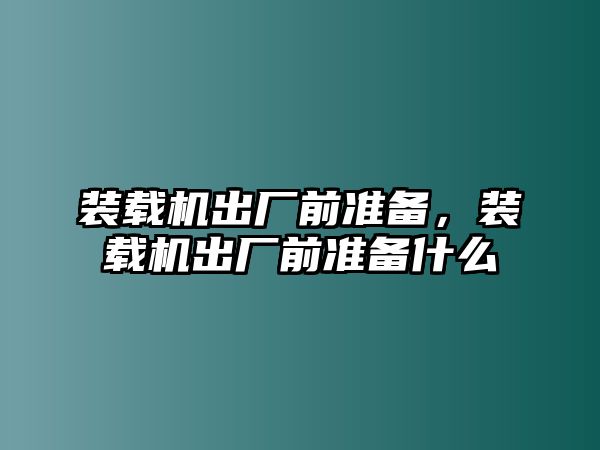 裝載機出廠前準(zhǔn)備，裝載機出廠前準(zhǔn)備什么