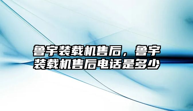 魯宇裝載機售后，魯宇裝載機售后電話是多少