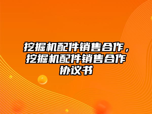 挖掘機配件銷售合作，挖掘機配件銷售合作協(xié)議書