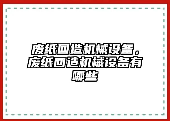 廢紙回造機(jī)械設(shè)備，廢紙回造機(jī)械設(shè)備有哪些