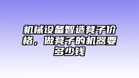 機(jī)械設(shè)備智造凳子價(jià)格，做凳子的機(jī)器要多少錢