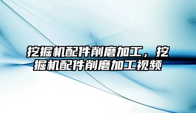 挖掘機配件削磨加工，挖掘機配件削磨加工視頻