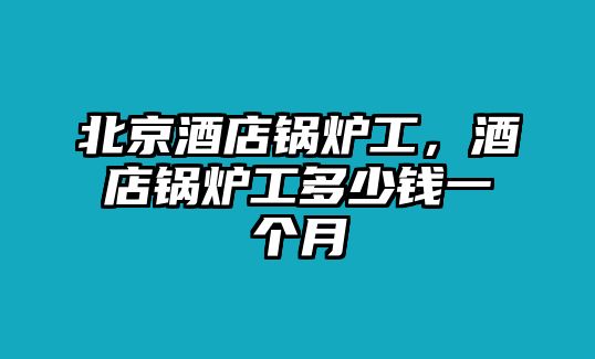 北京酒店鍋爐工，酒店鍋爐工多少錢一個月