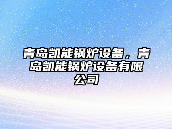 青島凱能鍋爐設(shè)備，青島凱能鍋爐設(shè)備有限公司