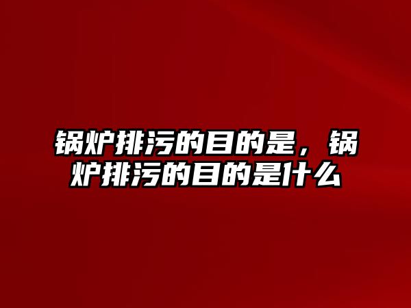 鍋爐排污的目的是，鍋爐排污的目的是什么