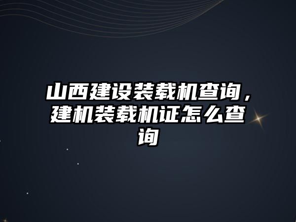 山西建設(shè)裝載機(jī)查詢，建機(jī)裝載機(jī)證怎么查詢