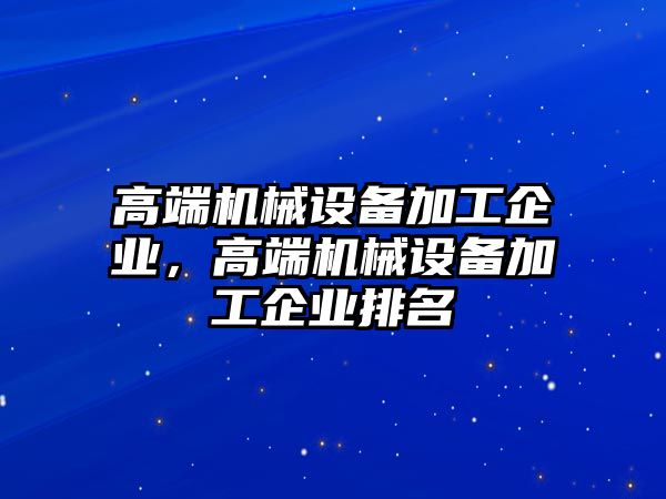 高端機械設(shè)備加工企業(yè)，高端機械設(shè)備加工企業(yè)排名