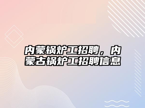 內(nèi)蒙鍋爐工招聘，內(nèi)蒙古鍋爐工招聘信息