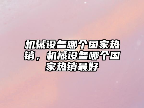 機械設(shè)備哪個國家熱銷，機械設(shè)備哪個國家熱銷最好