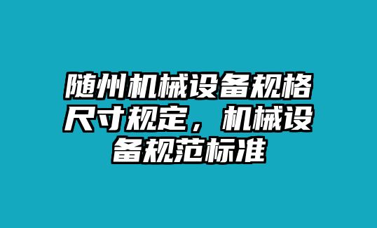 隨州機(jī)械設(shè)備規(guī)格尺寸規(guī)定，機(jī)械設(shè)備規(guī)范標(biāo)準(zhǔn)