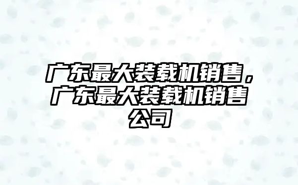 廣東最大裝載機(jī)銷售，廣東最大裝載機(jī)銷售公司