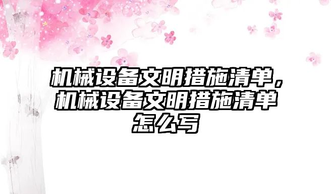 機(jī)械設(shè)備文明措施清單，機(jī)械設(shè)備文明措施清單怎么寫