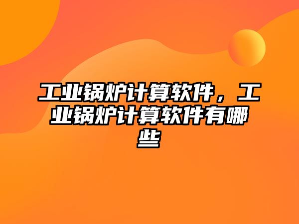 工業(yè)鍋爐計算軟件，工業(yè)鍋爐計算軟件有哪些