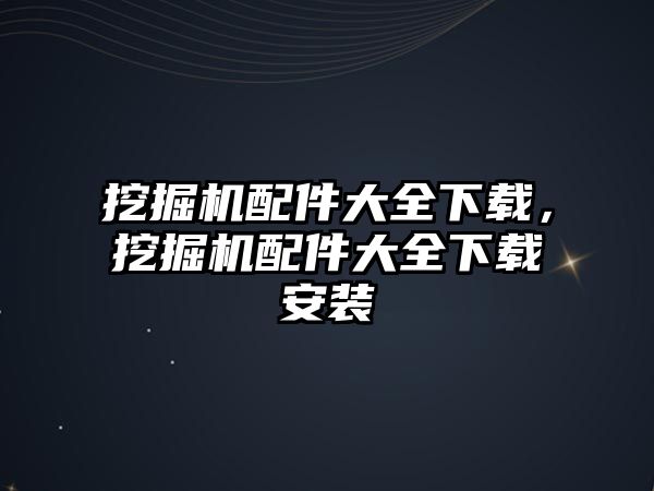 挖掘機配件大全下載，挖掘機配件大全下載安裝