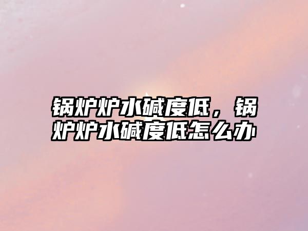 鍋爐爐水堿度低，鍋爐爐水堿度低怎么辦