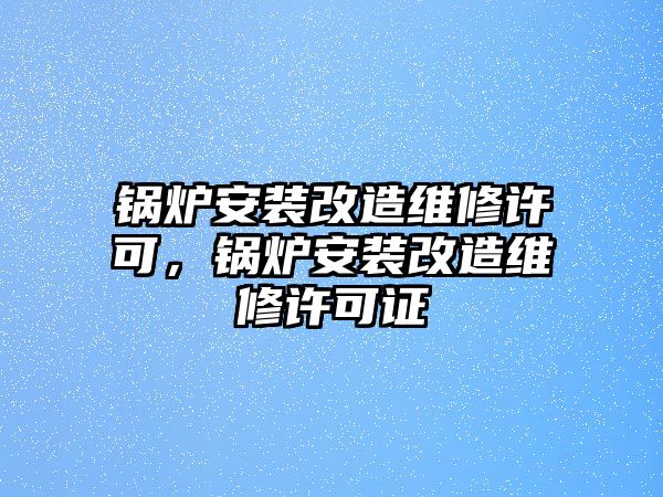 鍋爐安裝改造維修許可，鍋爐安裝改造維修許可證