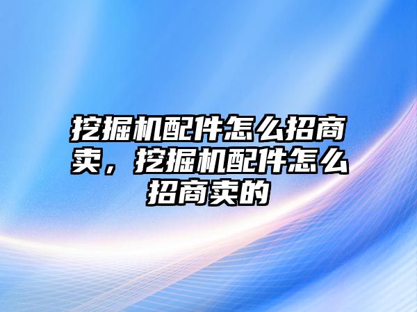 挖掘機(jī)配件怎么招商賣，挖掘機(jī)配件怎么招商賣的