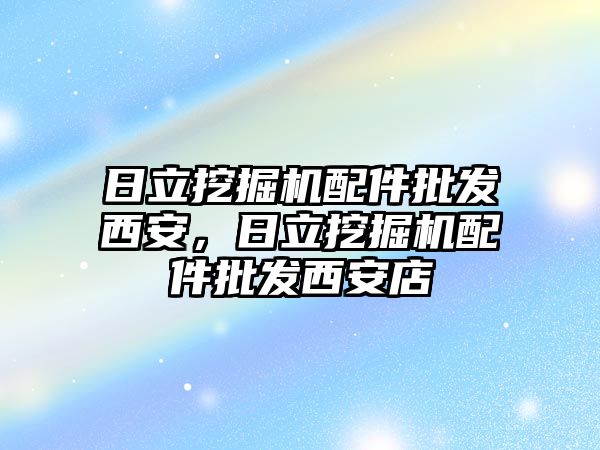 日立挖掘機配件批發(fā)西安，日立挖掘機配件批發(fā)西安店