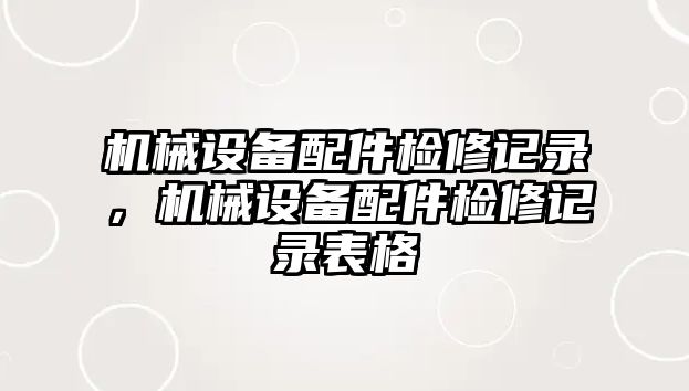 機(jī)械設(shè)備配件檢修記錄，機(jī)械設(shè)備配件檢修記錄表格