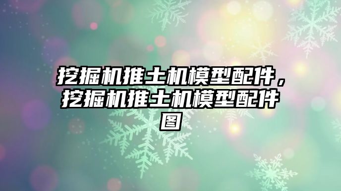 挖掘機推土機模型配件，挖掘機推土機模型配件圖