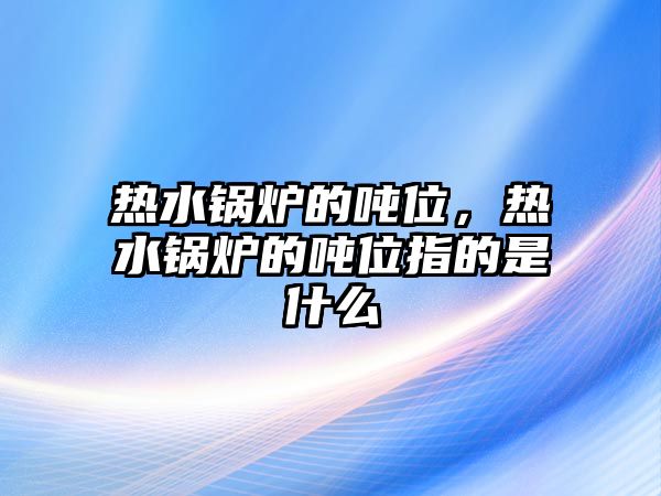 熱水鍋爐的噸位，熱水鍋爐的噸位指的是什么