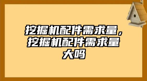 挖掘機(jī)配件需求量，挖掘機(jī)配件需求量大嗎