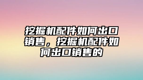 挖掘機配件如何出口銷售，挖掘機配件如何出口銷售的