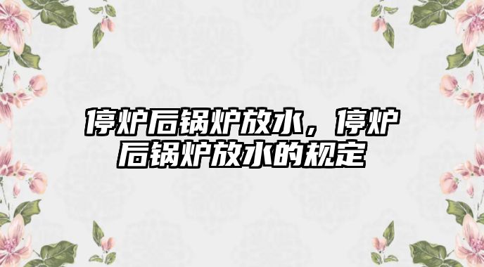 停爐后鍋爐放水，停爐后鍋爐放水的規(guī)定