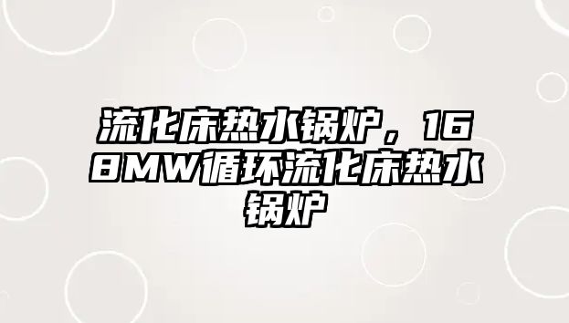 流化床熱水鍋爐，168MW循環(huán)流化床熱水鍋爐