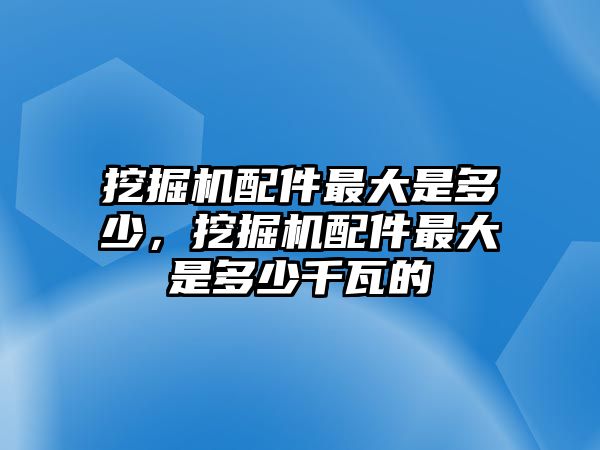 挖掘機配件最大是多少，挖掘機配件最大是多少千瓦的