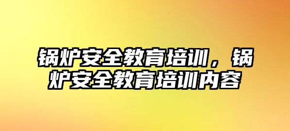 鍋爐安全教育培訓(xùn)，鍋爐安全教育培訓(xùn)內(nèi)容