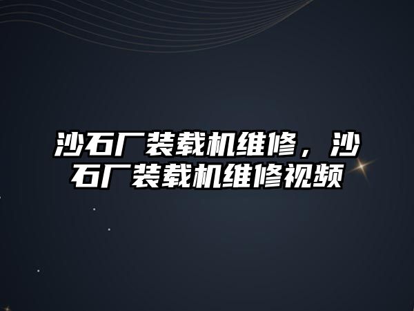 沙石廠裝載機維修，沙石廠裝載機維修視頻