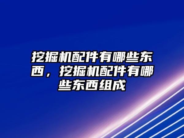 挖掘機配件有哪些東西，挖掘機配件有哪些東西組成