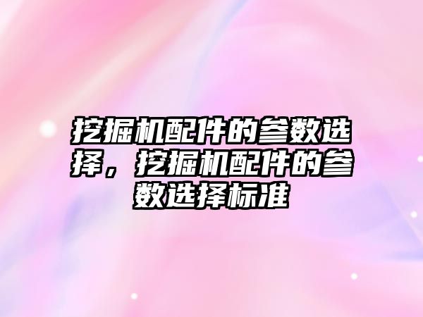 挖掘機配件的參數(shù)選擇，挖掘機配件的參數(shù)選擇標準