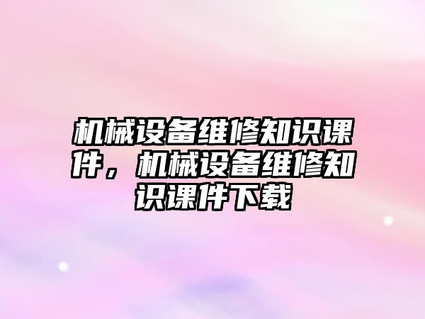 機械設(shè)備維修知識課件，機械設(shè)備維修知識課件下載