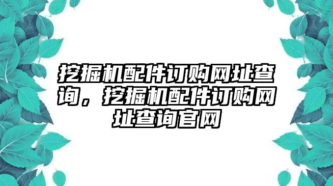 挖掘機配件訂購網(wǎng)址查詢，挖掘機配件訂購網(wǎng)址查詢官網(wǎng)