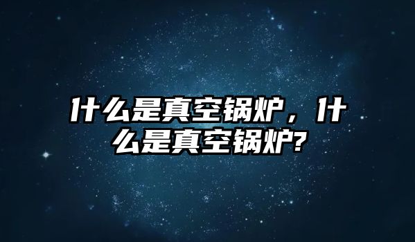 什么是真空鍋爐，什么是真空鍋爐?