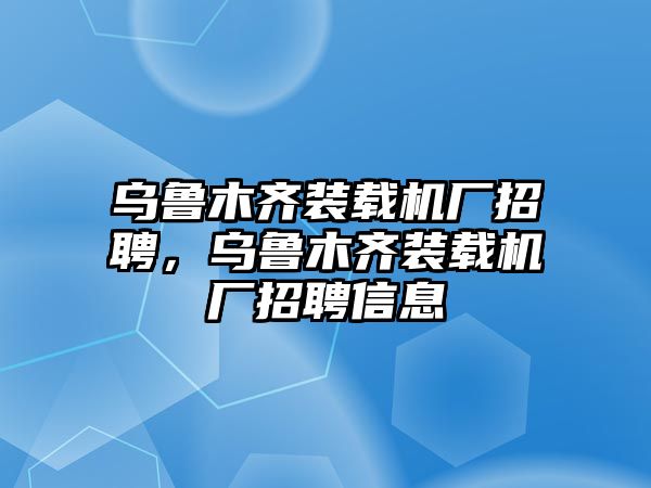 烏魯木齊裝載機廠招聘，烏魯木齊裝載機廠招聘信息