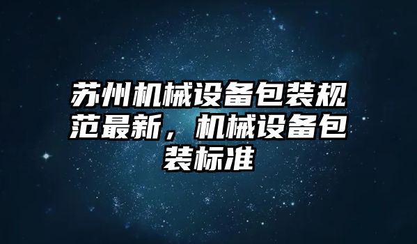 蘇州機(jī)械設(shè)備包裝規(guī)范最新，機(jī)械設(shè)備包裝標(biāo)準(zhǔn)